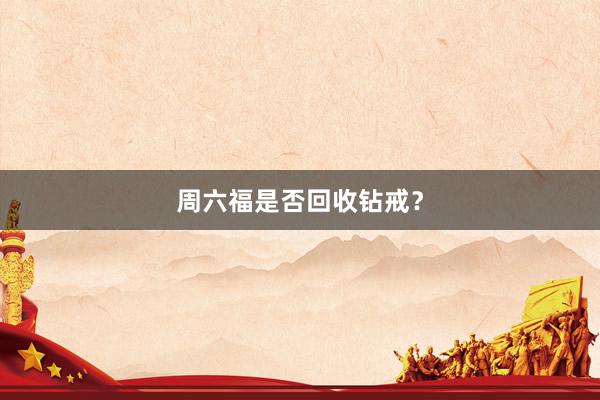 周六福是否回收钻戒？