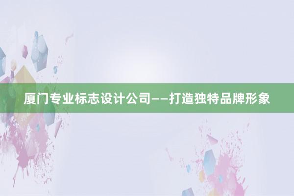 厦门专业标志设计公司——打造独特品牌形象