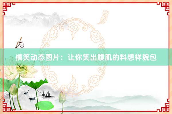 搞笑动态图片：让你笑出腹肌的料想样貌包